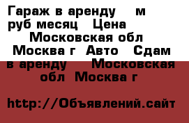 Гараж в аренду 18 м² 4000 руб/месяц › Цена ­ 4 000 - Московская обл., Москва г. Авто » Сдам в аренду   . Московская обл.,Москва г.